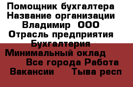 Помощник бухгалтера › Название организации ­ Владимир, ООО › Отрасль предприятия ­ Бухгалтерия › Минимальный оклад ­ 50 000 - Все города Работа » Вакансии   . Тыва респ.